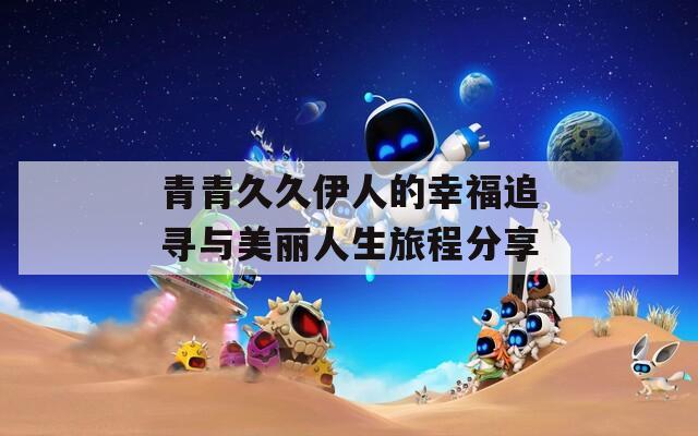 青青久久伊人的幸福追寻与美丽人生旅程分享