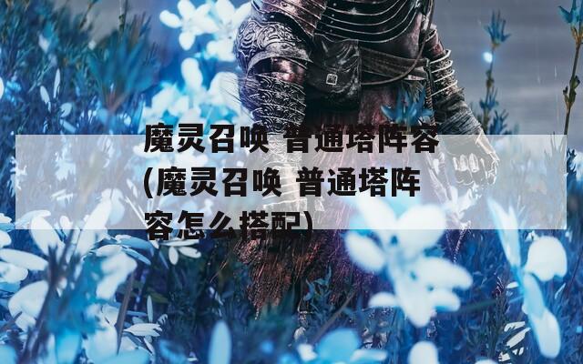 魔灵召唤 普通塔阵容(魔灵召唤 普通塔阵容怎么搭配)