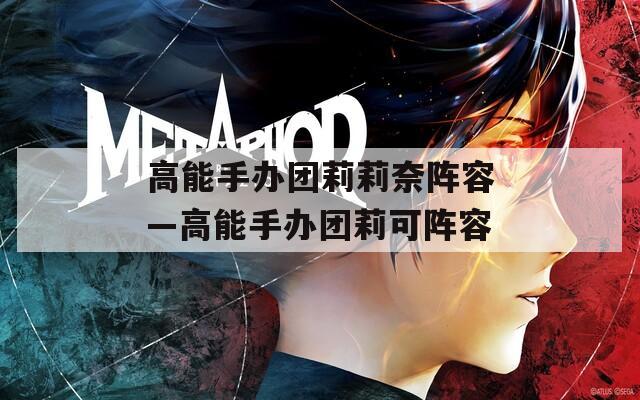 高能手办团莉莉奈阵容—高能手办团莉可阵容