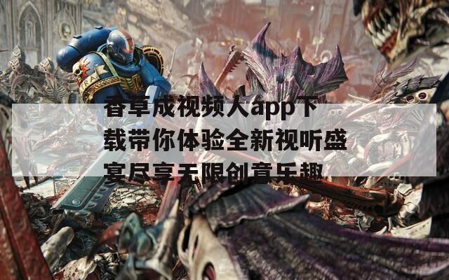 香草成视频人app下载带你体验全新视听盛宴尽享无限创意乐趣