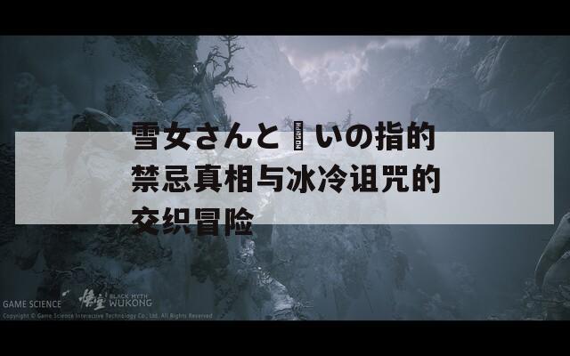 雪女さんと呪いの指的禁忌真相与冰冷诅咒的交织冒险